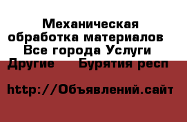 Механическая обработка материалов. - Все города Услуги » Другие   . Бурятия респ.